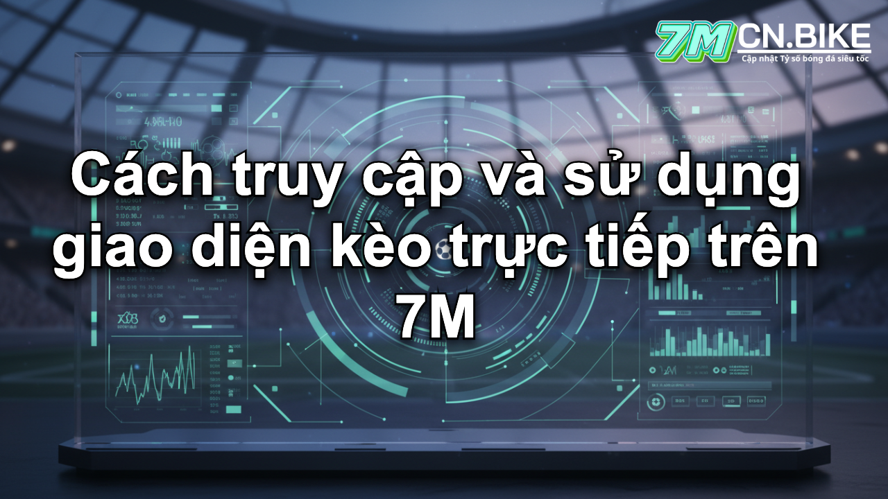 Cách truy cập và sử dụng giao diện kèo trực tiếp trên 7M