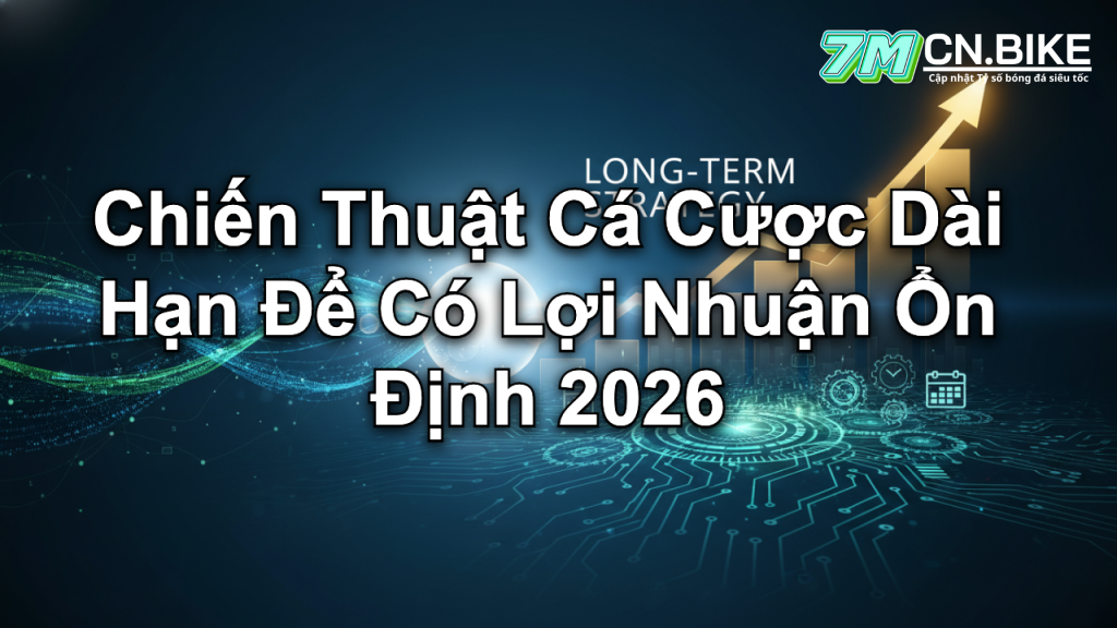 Chiến Thuật Cá Cược Dài Hạn Để Có Lợi Nhuận Ổn Định 2026