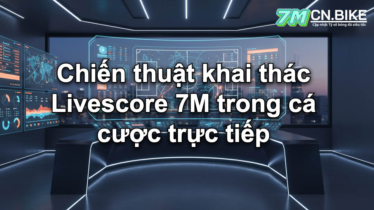 Chiến thuật khai thác Livescore 7M trong cá cược trực tiếp