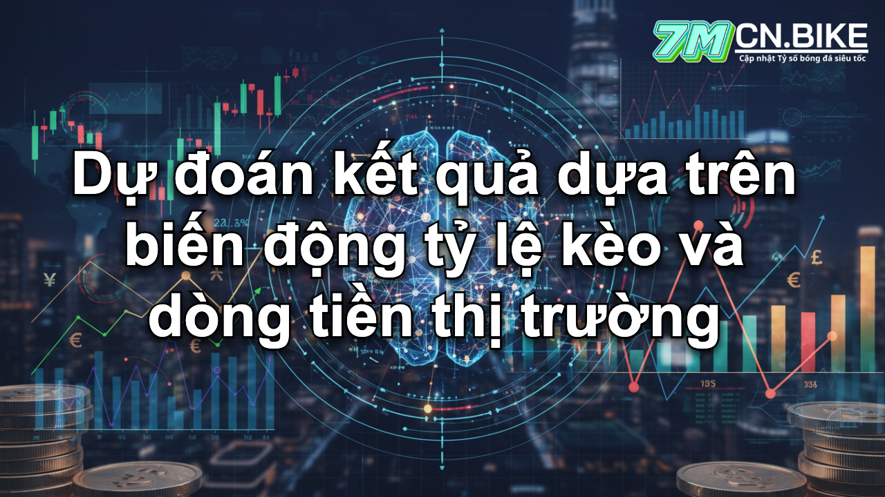 Dự đoán kết quả dựa trên biến động tỷ lệ kèo và dòng tiền thị trường