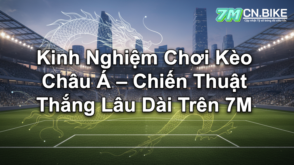 Kinh Nghiệm Chơi Kèo Châu Á – Chiến Thuật Thắng Lâu Dài Trên 7M