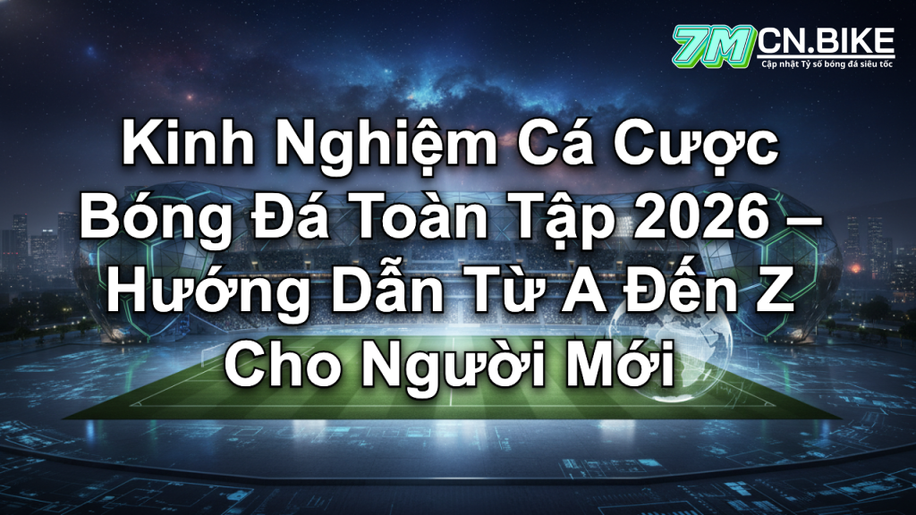 Kinh Nghiệm Cá Cược Bóng Đá Toàn Tập 2026 – Hướng Dẫn Từ A Đến Z Cho Người Mới