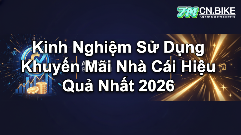 Kinh Nghiệm Sử Dụng Khuyến Mãi Nhà Cái Hiệu Quả Nhất 2026