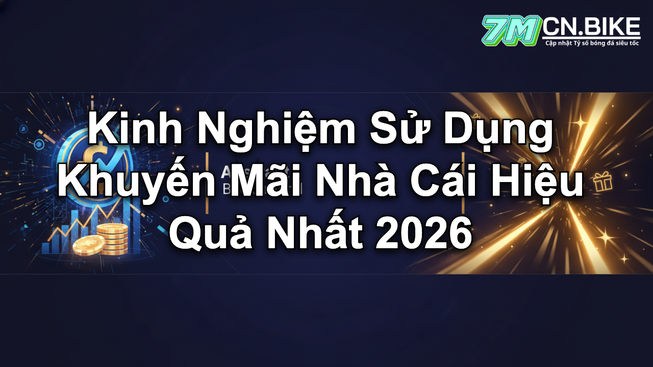 Kinh Nghiệm Sử Dụng Khuyến Mãi Nhà Cái Hiệu Quả Nhất 2026