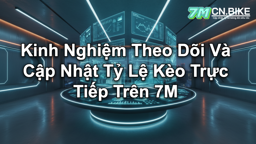 Kinh Nghiệm Theo Dõi Và Cập Nhật Tỷ Lệ Kèo Trực Tiếp Trên 7M
