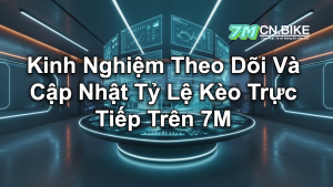 Kinh Nghiệm Theo Dõi Và Cập Nhật Tỷ Lệ Kèo Trực Tiếp Trên 7M