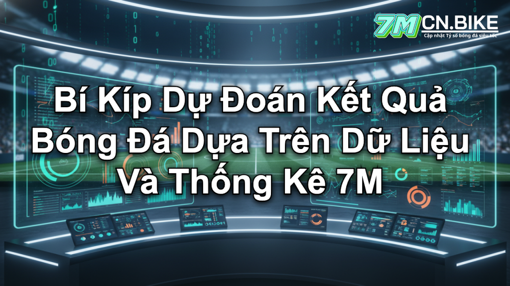 Bí Kíp Dự Đoán Kết Quả Bóng Đá Dựa Trên Dữ Liệu Và Thống Kê 7M