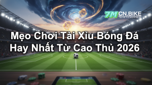 Mẹo Chơi Tài Xỉu Bóng Đá Hay Nhất Từ Cao Thủ 2026