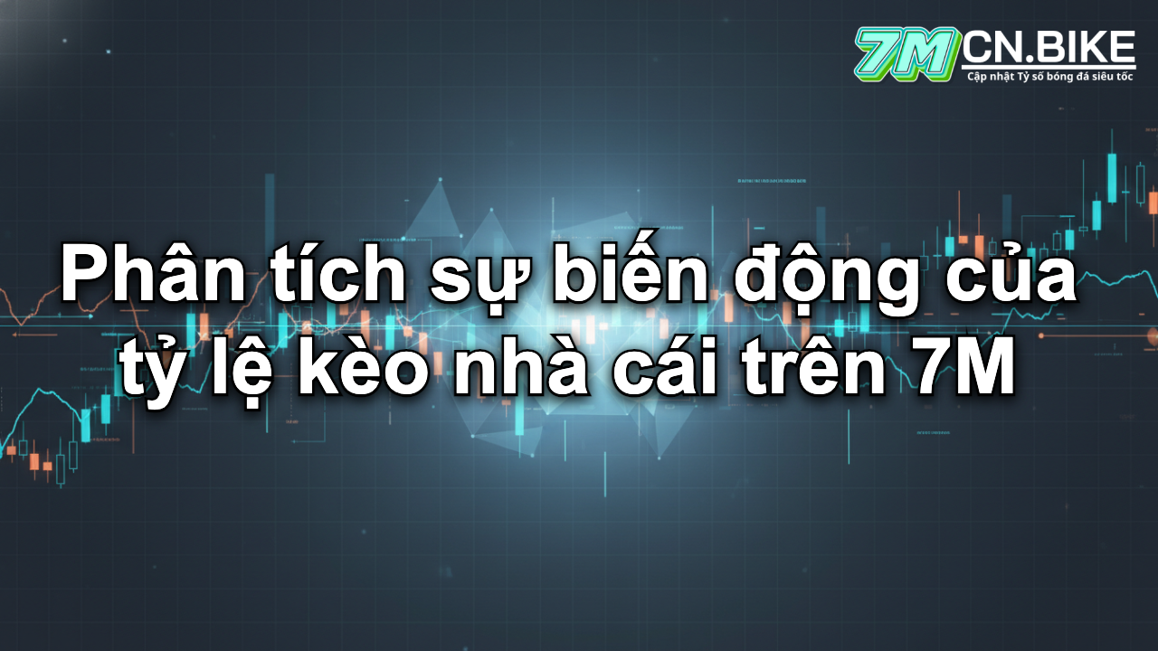 Phân tích sự biến động của tỷ lệ kèo nhà cái trên 7M