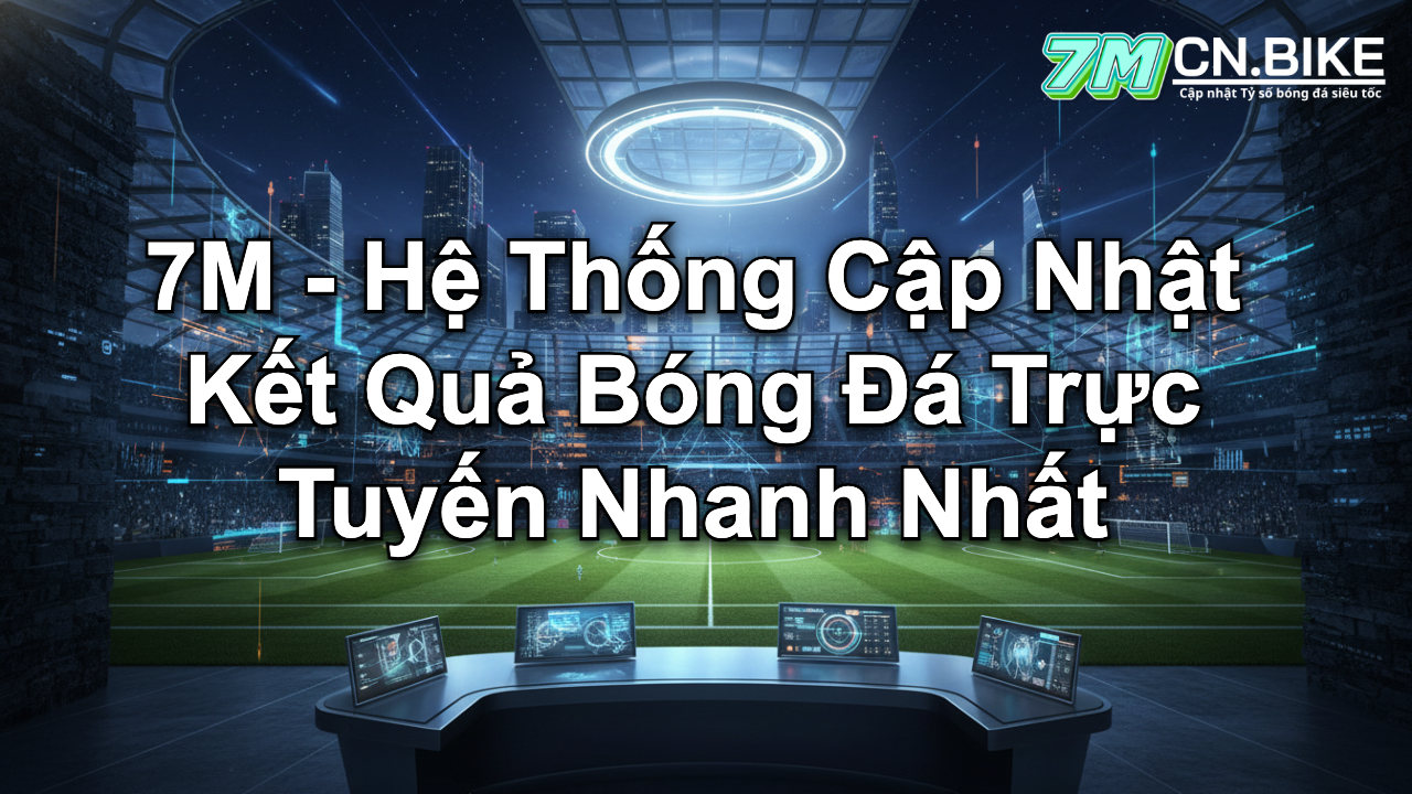 7M - Hệ Thống Cập Nhật Kết Quả Bóng Đá Trực Tuyến Nhanh Nhất